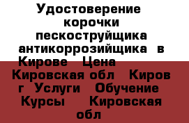 Удостоверение, корочки пескоструйщика(антикоррозийщика) в Кирове › Цена ­ 6 000 - Кировская обл., Киров г. Услуги » Обучение. Курсы   . Кировская обл.